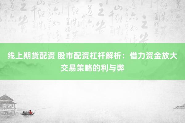 线上期货配资 股市配资杠杆解析:借力资金放大交易策略的利与弊