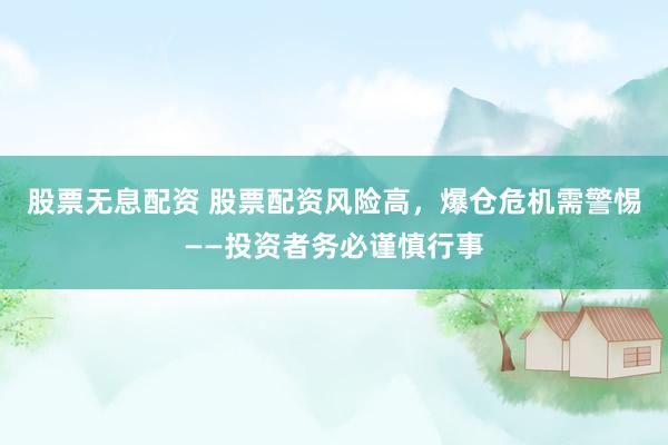 股票无息配资 股票配资风险高，爆仓危机需警惕——投资者务必谨慎行事