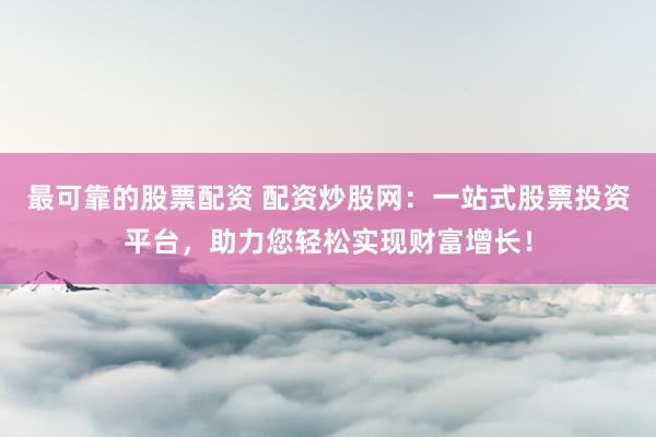 最可靠的股票配资 配资炒股网：一站式股票投资平台，助力您轻松实现财富增长！