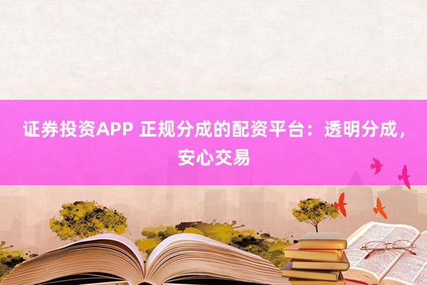 证券投资APP 正规分成的配资平台：透明分成，安心交易