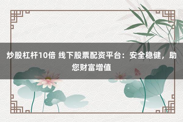 炒股杠杆10倍 线下股票配资平台：安全稳健，助您财富增值