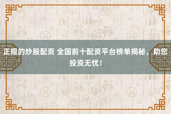 正规的炒股配资 全国前十配资平台榜单揭秘，助您投资无忧！