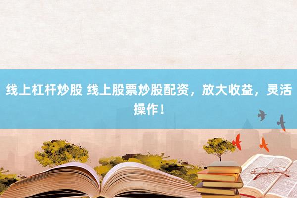 线上杠杆炒股 线上股票炒股配资，放大收益，灵活操作！