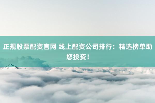 正规股票配资官网 线上配资公司排行：精选榜单助您投资！