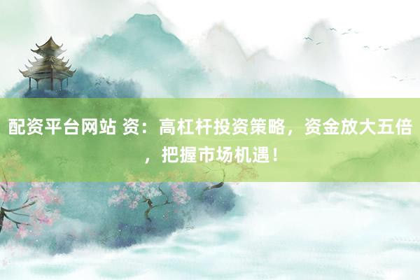 配资平台网站 资：高杠杆投资策略，资金放大五倍，把握市场机遇！