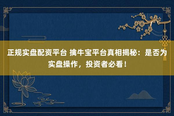 正规实盘配资平台 擒牛宝平台真相揭秘：是否为实盘操作，投资者必看！
