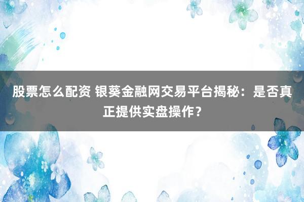 股票怎么配资 银葵金融网交易平台揭秘：是否真正提供实盘操作？