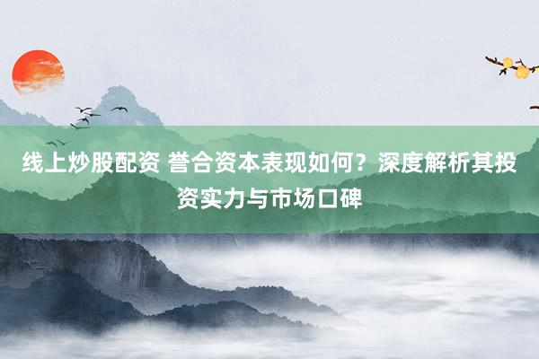 线上炒股配资 誉合资本表现如何？深度解析其投资实力与市场口碑