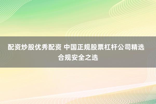 配资炒股优秀配资 中国正规股票杠杆公司精选  合规安全之选
