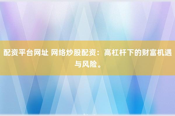 配资平台网址 网络炒股配资：高杠杆下的财富机遇与风险。