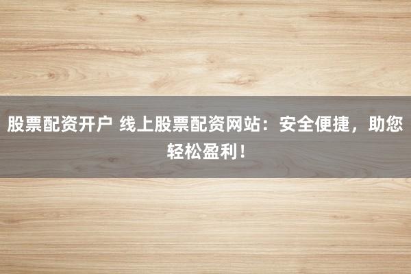 股票配资开户 线上股票配资网站：安全便捷，助您轻松盈利！