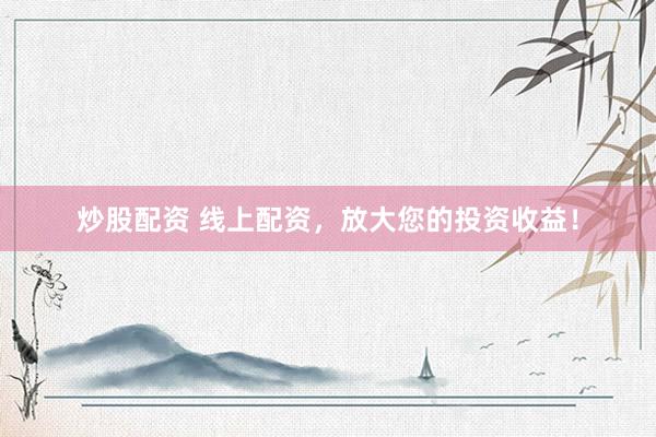 炒股配资 线上配资，放大您的投资收益！