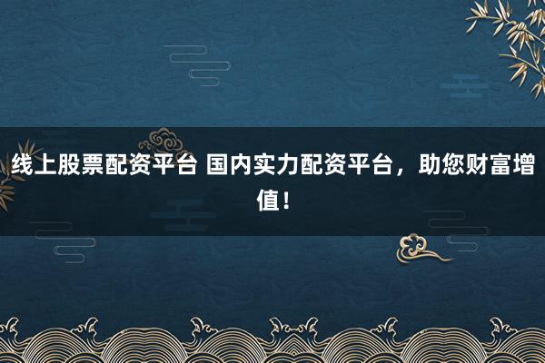线上股票配资平台 国内实力配资平台，助您财富增值！