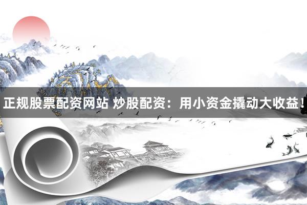 正规股票配资网站 炒股配资：用小资金撬动大收益！
