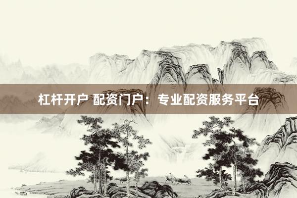 杠杆开户 配资门户：专业配资服务平台