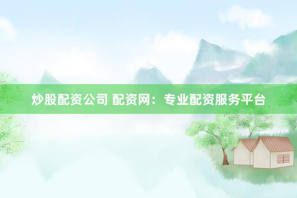 炒股配资公司 配资网：专业配资服务平台