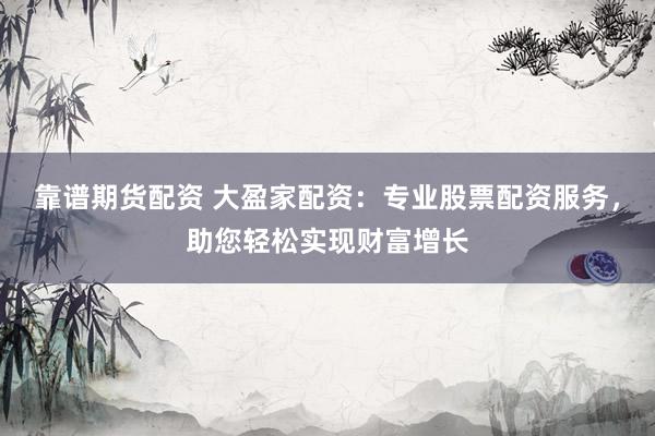 靠谱期货配资 大盈家配资：专业股票配资服务，助您轻松实现财富增长