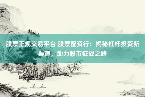 股票正规交易平台 股票配资行：揭秘杠杆投资新渠道，助力股市征战之路