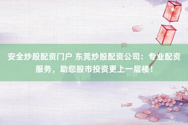 安全炒股配资门户 东莞炒股配资公司：专业配资服务，助您股市投资更上一层楼！