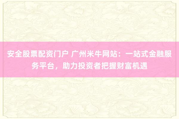 安全股票配资门户 广州米牛网站：一站式金融服务平台，助力投资者把握财富机遇