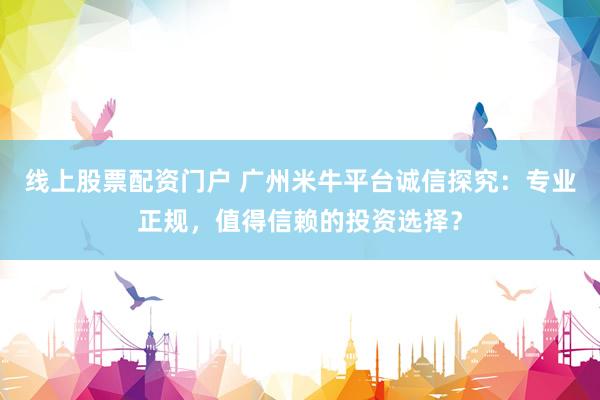 线上股票配资门户 广州米牛平台诚信探究：专业正规，值得信赖的投资选择？