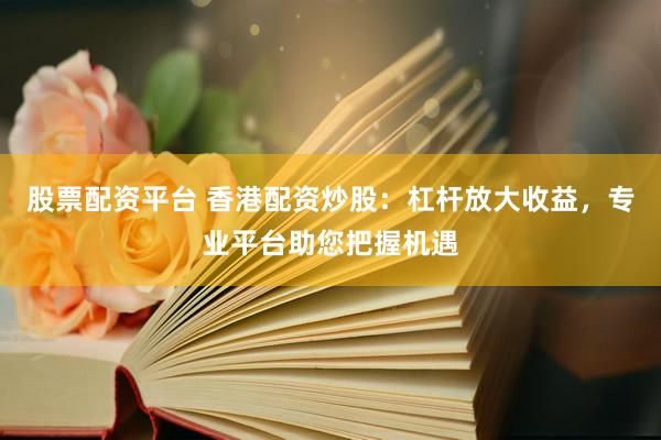 股票配资平台 香港配资炒股：杠杆放大收益，专业平台助您把握机遇