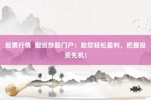 股票行情  配资炒股门户：助您轻松盈利，把握投资先机！