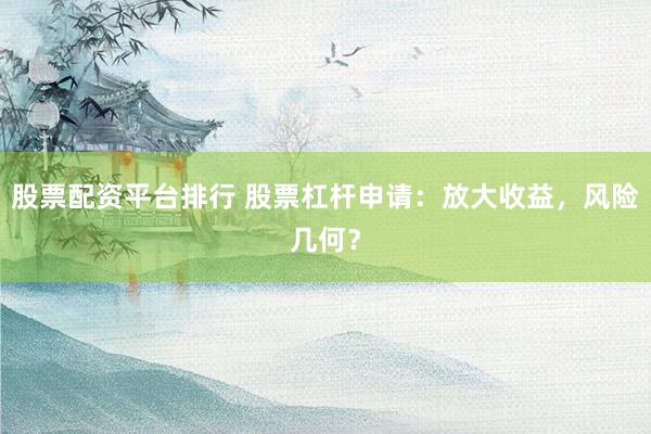 股票配资平台排行 股票杠杆申请：放大收益，风险几何？