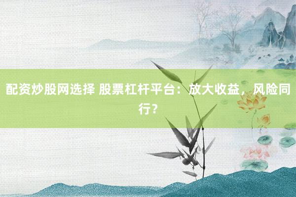 配资炒股网选择 股票杠杆平台：放大收益，风险同行？