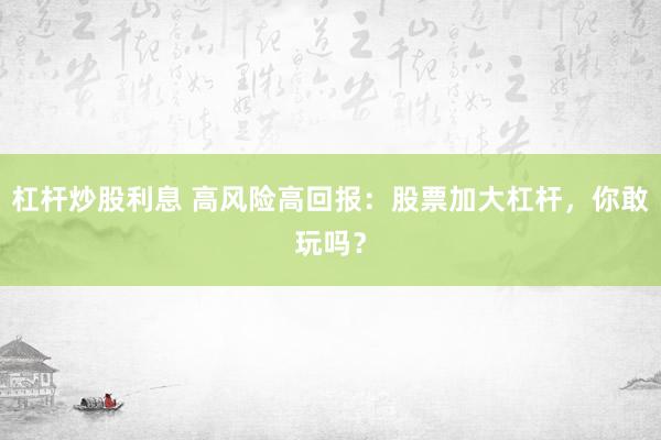 杠杆炒股利息 高风险高回报：股票加大杠杆，你敢玩吗？