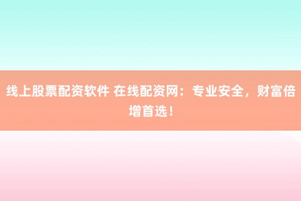 线上股票配资软件 在线配资网：专业安全，财富倍增首选！