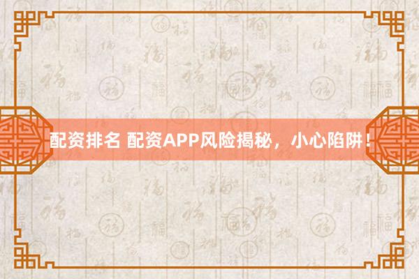 配资排名 配资APP风险揭秘，小心陷阱！