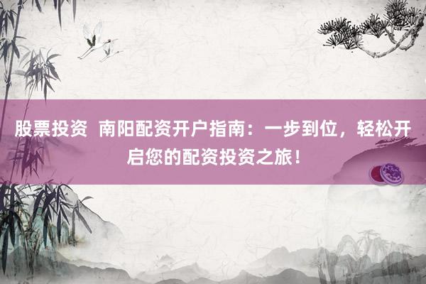 股票投资  南阳配资开户指南：一步到位，轻松开启您的配资投资之旅！