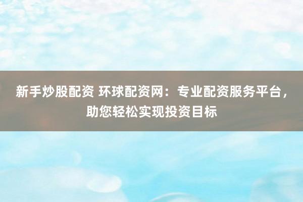 新手炒股配资 环球配资网：专业配资服务平台，助您轻松实现投资目标