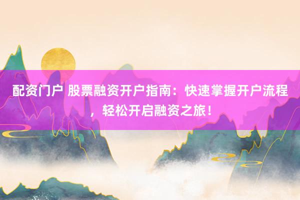 配资门户 股票融资开户指南：快速掌握开户流程，轻松开启融资之旅！