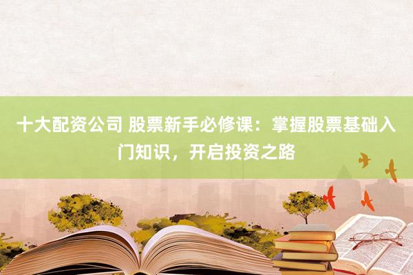 十大配资公司 股票新手必修课:掌握股票基础入门知识,开启投资之路