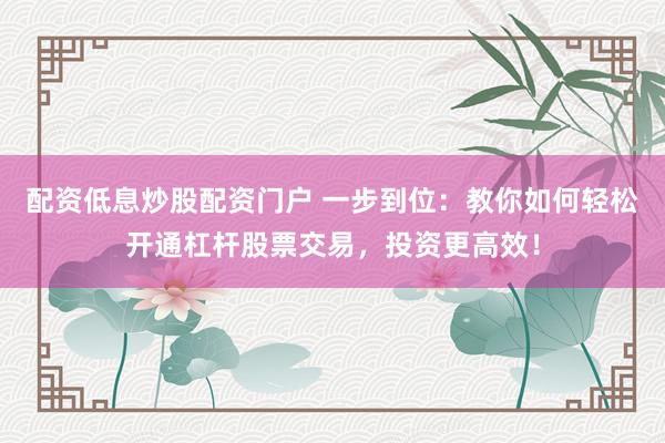 配资低息炒股配资门户 一步到位：教你如何轻松开通杠杆股票交易，投资更高效！