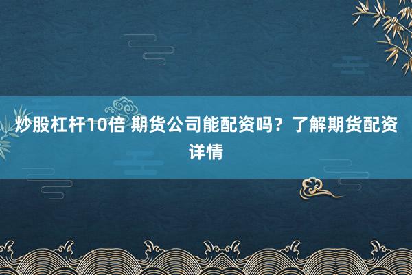 炒股杠杆10倍 期货公司能配资吗？了解期货配资详情