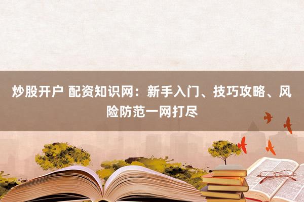 炒股开户 配资知识网:新手入门、技巧攻略、风险防范一网打尽