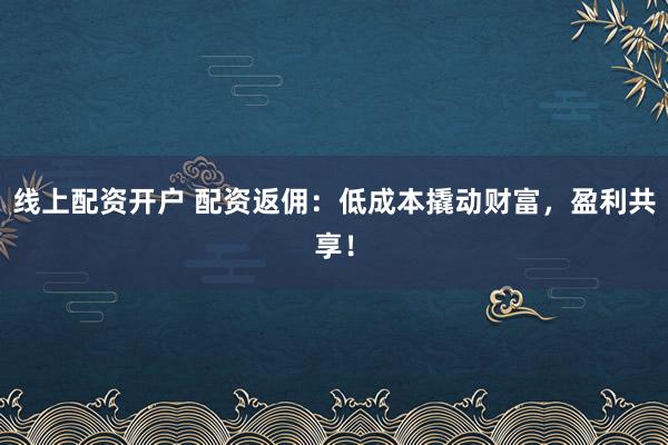 线上配资开户 配资返佣：低成本撬动财富，盈利共享！