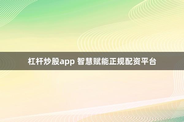杠杆炒股app 智慧赋能正规配资平台