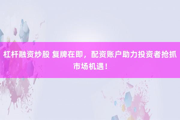杠杆融资炒股 复牌在即,配资账户助力投资者抢抓市场机遇!