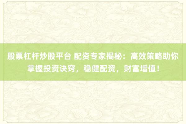 股票杠杆炒股平台 配资专家揭秘：高效策略助你掌握投资诀窍，稳健配资，财富增值！