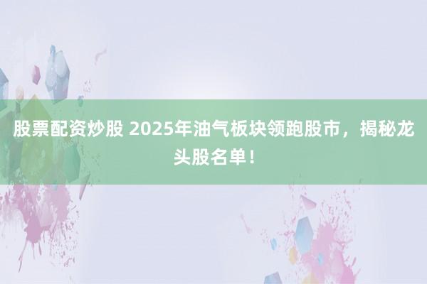 股票配资炒股 2025年油气板块领跑股市，揭秘龙头股名单！