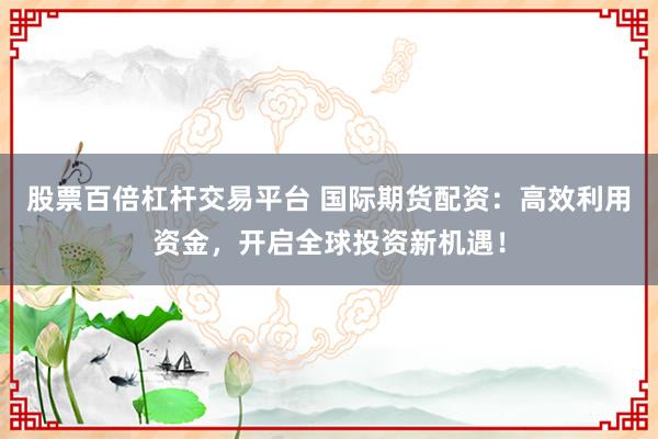 股票百倍杠杆交易平台 国际期货配资：高效利用资金，开启全球投资新机遇！