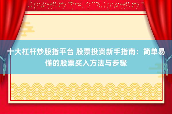 十大杠杆炒股指平台 股票投资新手指南:简单易懂的股票买入方法与步骤