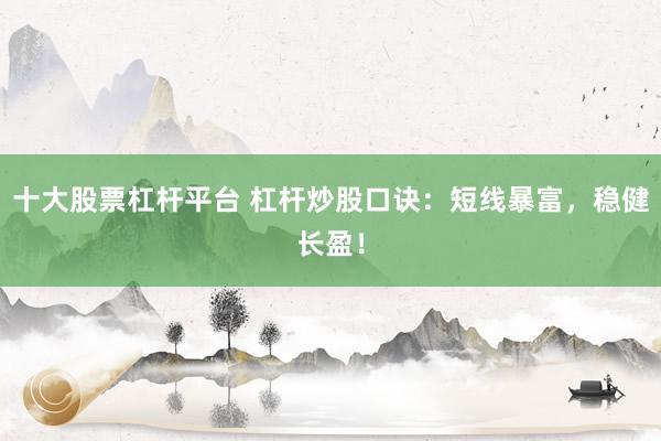 十大股票杠杆平台 杠杆炒股口诀：短线暴富，稳健长盈！