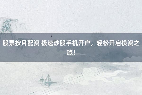 股票按月配资 极速炒股手机开户，轻松开启投资之旅！
