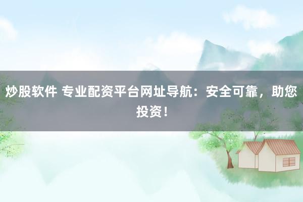 炒股软件 专业配资平台网址导航：安全可靠，助您投资！