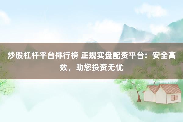 炒股杠杆平台排行榜 正规实盘配资平台：安全高效，助您投资无忧